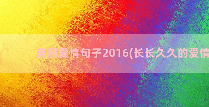 美丽爱情句子2016(长长久久的爱情句子)