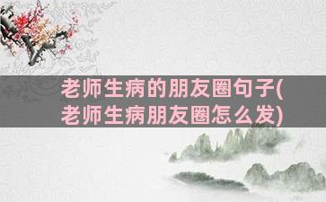 老师生病的朋友圈句子(老师生病朋友圈怎么发)