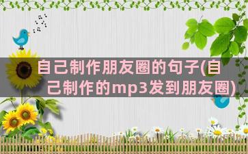 自己制作朋友圈的句子(自己制作的mp3发到朋友圈)