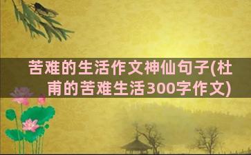 苦难的生活作文神仙句子(杜甫的苦难生活300字作文)