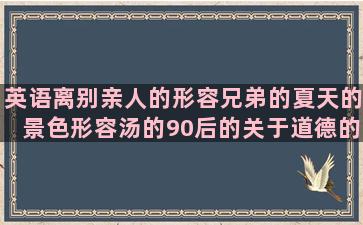 英语离别亲人的形容兄弟的夏天的景色形容汤的90后的关于道德的留不住的写历史的被绿的让人奋斗的扎心句子短句感情