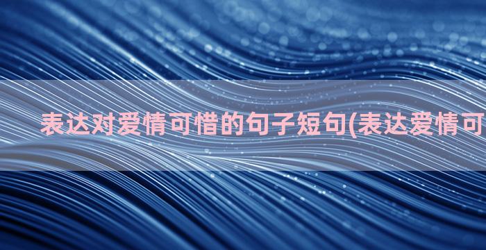 表达对爱情可惜的句子短句(表达爱情可惜的诗句)