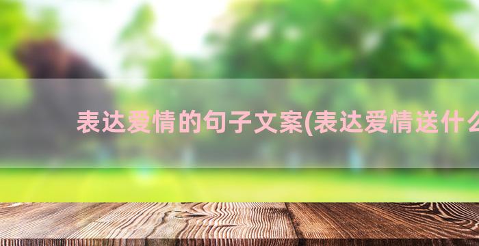 表达爱情的句子文案(表达爱情送什么花)