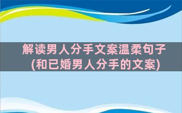 解读男人分手文案温柔句子(和已婚男人分手的文案)