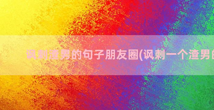 讽刺渣男的句子朋友圈(讽刺一个渣男的句子)