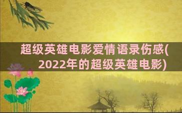 超级英雄电影爱情语录伤感(2022年的超级英雄电影)