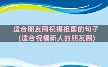 适合朋友圈祝福祖国的句子(适合祝福新人的朋友圈)