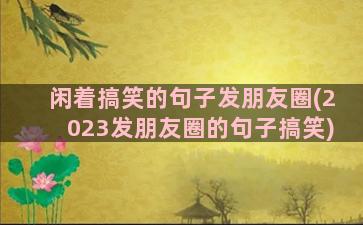 闲着搞笑的句子发朋友圈(2023发朋友圈的句子搞笑)