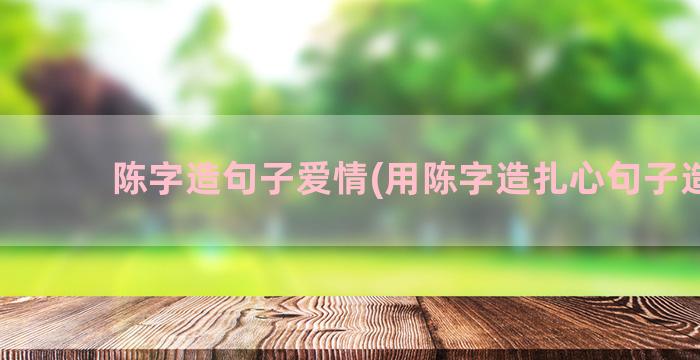 陈字造句子爱情(用陈字造扎心句子造句)